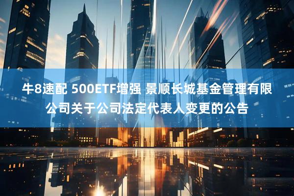 牛8速配 500ETF增强 景顺长城基金管理有限公司关于公司法定代表人变更的公告