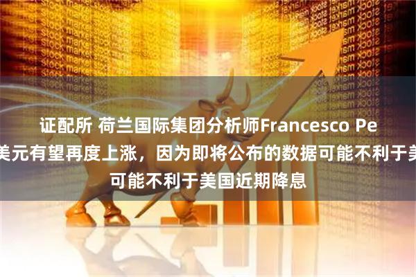 证配所 荷兰国际集团分析师Francesco Pesole表示，美元有望再度上涨，因为即将公布的数据可能不利于美国近期降息