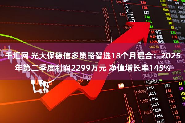 千汇网 光大保德信多策略智选18个月混合：2025年第二季度利润2299万元 净值增长率145%