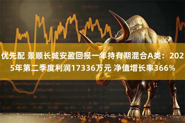 优先配 景顺长城安盈回报一年持有期混合A类：2025年第二季度利润17336万元 净值增长率366%