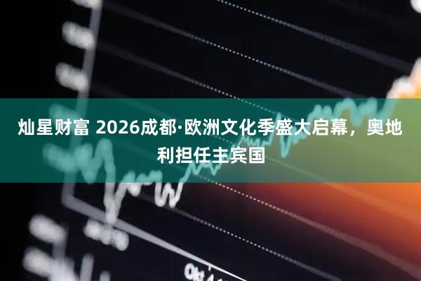 灿星财富 2026成都·欧洲文化季盛大启幕，奥地利担任主宾国