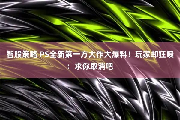智股策略 PS全新第一方大作大爆料！玩家却狂喷：求你取消吧