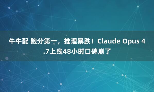 牛牛配 跑分第一，推理暴跌！Claude Opus 4.7上线48小时口碑崩了