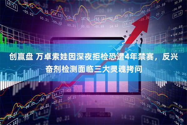 创赢盘 万卓索娃因深夜拒检恐遭4年禁赛，反兴奋剂检测面临三大灵魂拷问