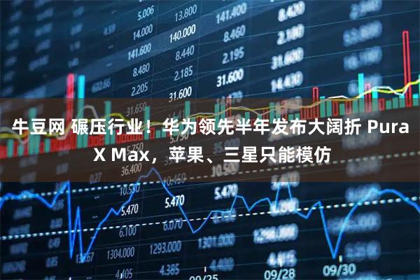 牛豆网 碾压行业！华为领先半年发布大阔折 Pura X Max，苹果、三星只能模仿