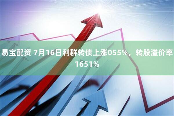 易宝配资 7月16日利群转债上涨055%，转股溢价率1651%