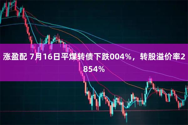 涨盈配 7月16日平煤转债下跌004%，转股溢价率2854%