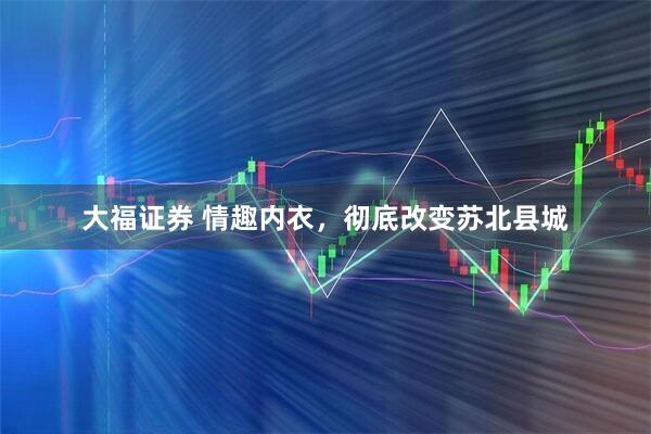 大福证券 情趣内衣，彻底改变苏北县城
