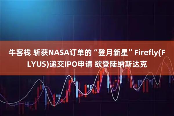 牛客栈 斩获NASA订单的“登月新星”Firefly(FLYUS)递交IPO申请 欲登陆纳斯达克