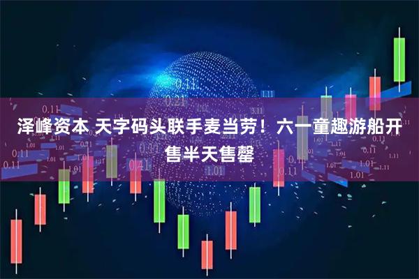 泽峰资本 天字码头联手麦当劳！六一童趣游船开售半天售罄