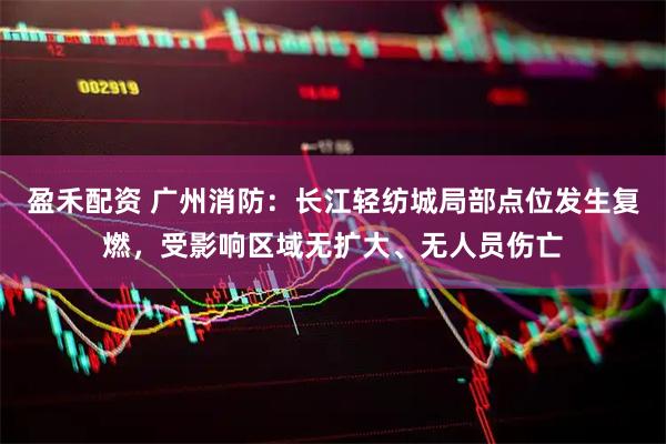 盈禾配资 广州消防：长江轻纺城局部点位发生复燃，受影响区域无扩大、无人员伤亡