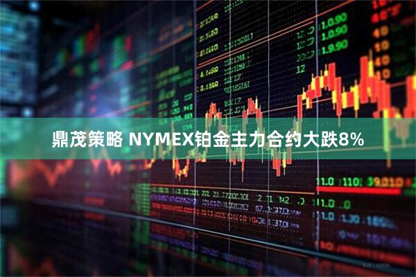 鼎茂策略 NYMEX铂金主力合约大跌8%