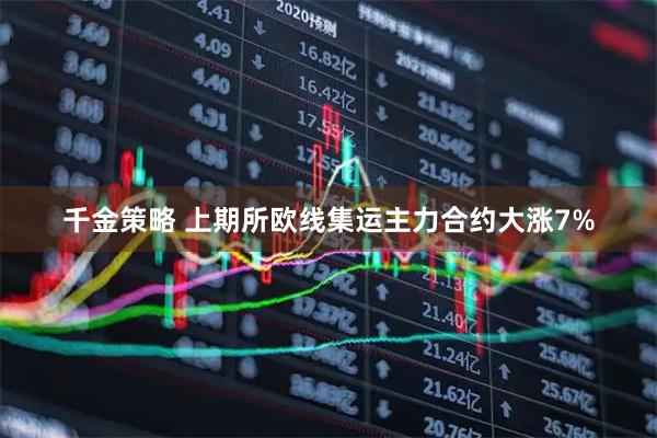 千金策略 上期所欧线集运主力合约大涨7%