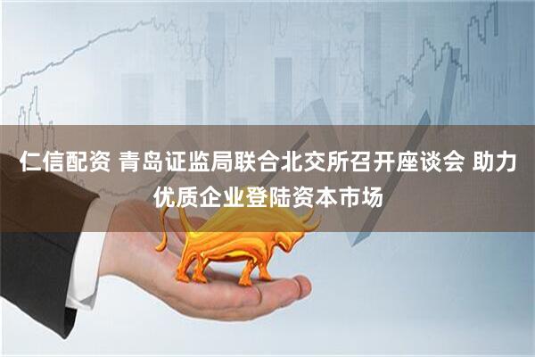 仁信配资 青岛证监局联合北交所召开座谈会 助力优质企业登陆资本市场