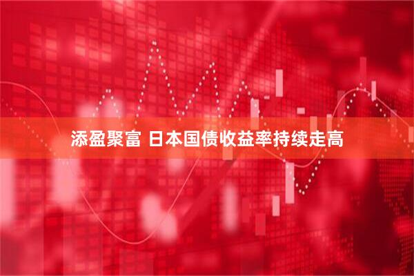 添盈聚富 日本国债收益率持续走高