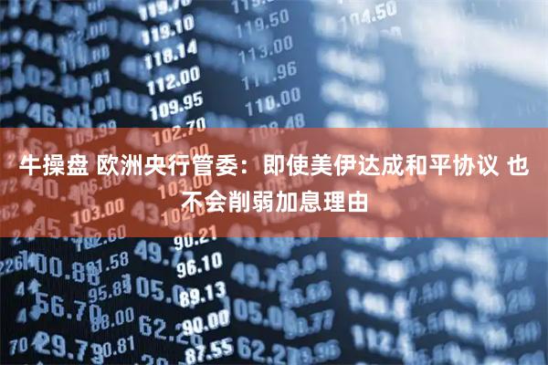 牛操盘 欧洲央行管委：即使美伊达成和平协议 也不会削弱加息理由