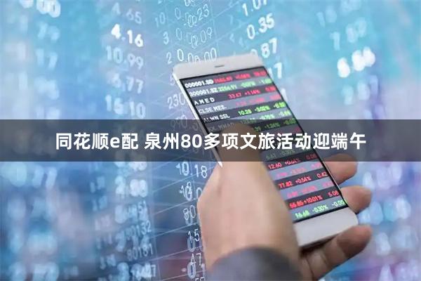 同花顺e配 泉州80多项文旅活动迎端午