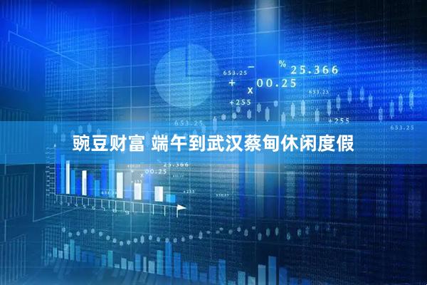豌豆财富 端午到武汉蔡甸休闲度假