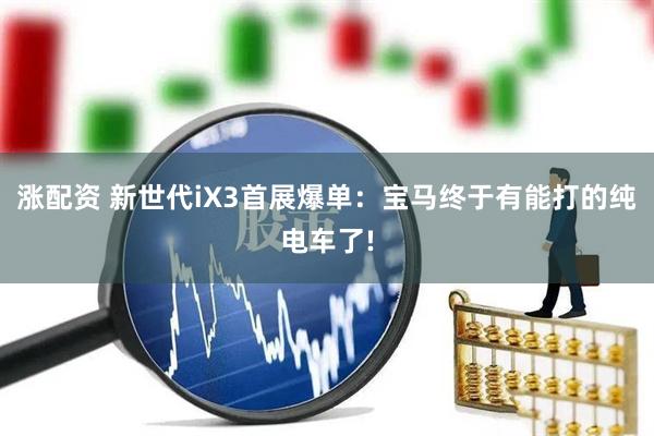 涨配资 新世代iX3首展爆单：宝马终于有能打的纯电车了!