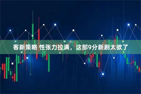 客新策略 性张力拉满，这部9分新剧太欲了