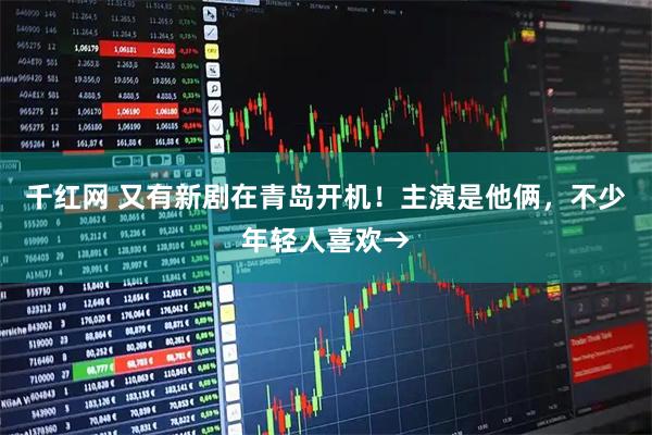 千红网 又有新剧在青岛开机！主演是他俩，不少年轻人喜欢→