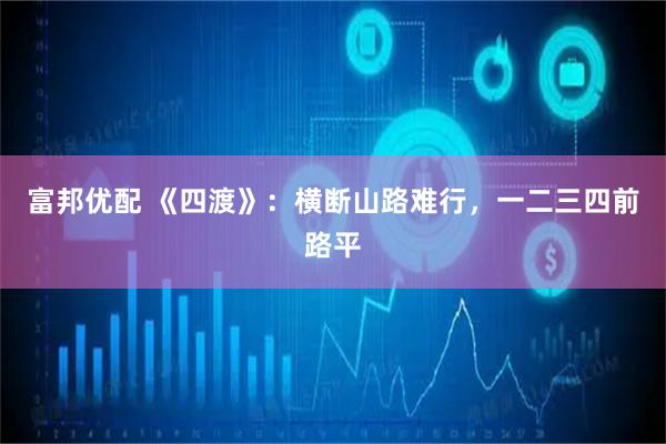 富邦优配 《四渡》：横断山路难行，一二三四前路平