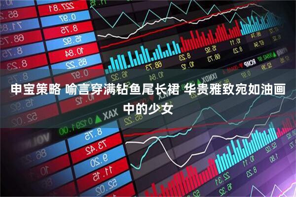 申宝策略 喻言穿满钻鱼尾长裙 华贵雅致宛如油画中的少女