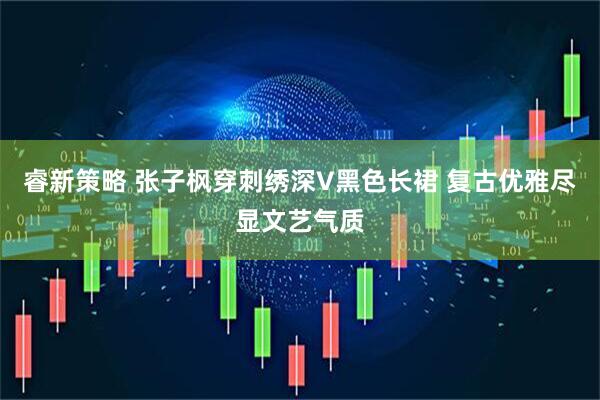 睿新策略 张子枫穿刺绣深V黑色长裙 复古优雅尽显文艺气质