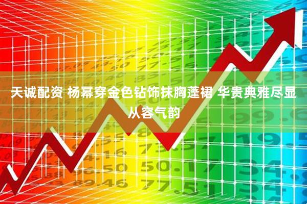 天诚配资 杨幂穿金色钻饰抹胸蓬裙 华贵典雅尽显从容气韵
