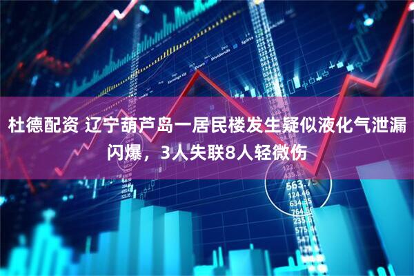 杜德配资 辽宁葫芦岛一居民楼发生疑似液化气泄漏闪爆，3人失联8人轻微伤