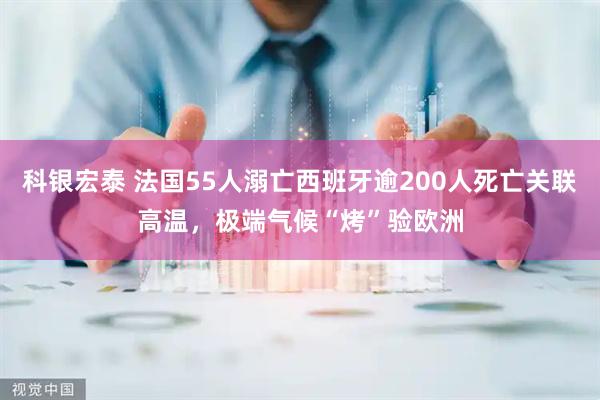 科银宏泰 法国55人溺亡西班牙逾200人死亡关联高温，极端气候“烤”验欧洲