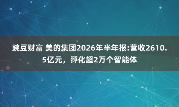 豌豆财富 美的集团2026年半年报:营收2610.5亿元，孵化超2万个智能体